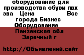 оборудование для производства обуви пвх эва › Цена ­ 5 000 000 - Все города Бизнес » Оборудование   . Пензенская обл.,Заречный г.